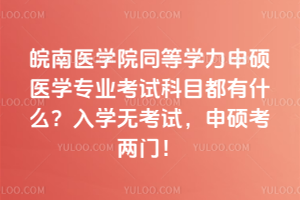 皖南醫學院同等學力申碩醫學專業考試科目都有什么？入學無考試，申碩考兩門！&#8203;
