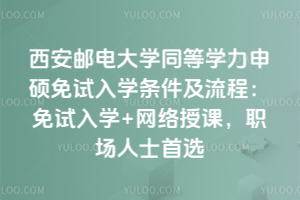 西安郵電大學同等學力申碩免試入學條件及流程：免試入學+網絡授課，職場人士首選