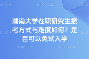 湖南大學在職研究生報考方式與難度如何?是否可以免試入學