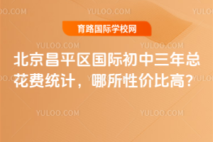 北京昌平區國際初中三年總花費統計,哪所性價比高?